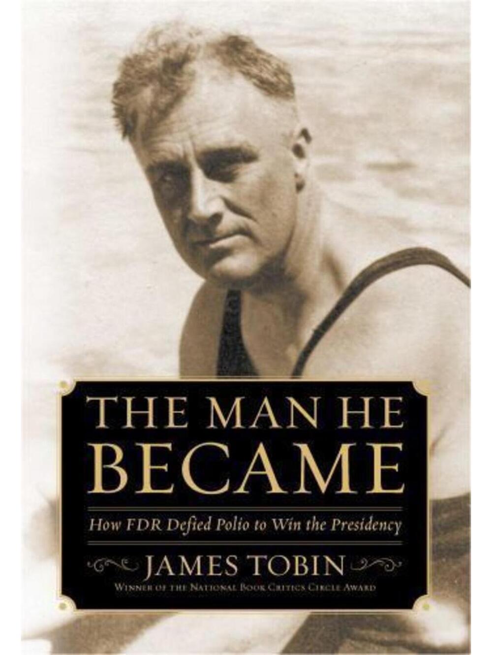 Man He Became : How FDR Defied Polio to Win the Presidency by James Tobin (2013,